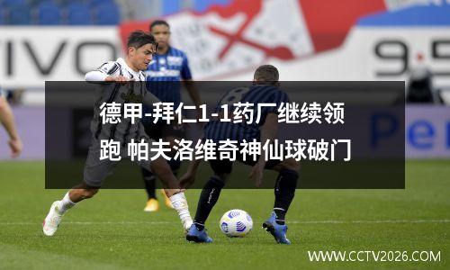 德甲-拜仁1-1药厂继续领跑 帕夫洛维奇神仙球破门