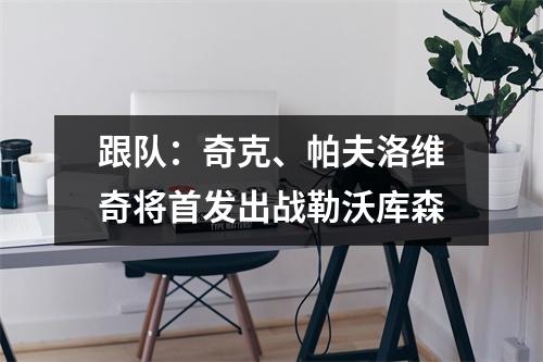 跟队：奇克、帕夫洛维奇将首发出战勒沃库森