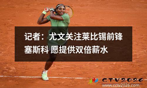 记者：尤文关注莱比锡前锋塞斯科 愿提供双倍薪水