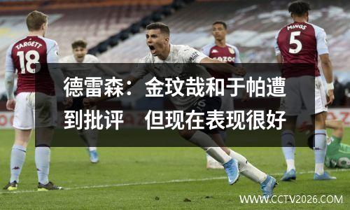 德雷森：金玟哉和于帕遭到批评　但现在表现很好
