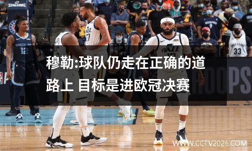 穆勒:球队仍走在正确的道路上 目标是进欧冠决赛