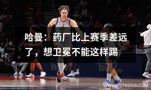 哈曼：药厂比上赛季差远了，想卫冕不能这样踢
