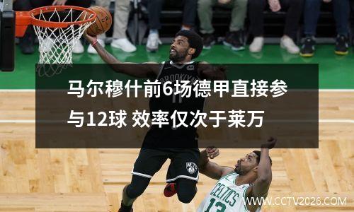 马尔穆什前6场德甲直接参与12球 效率仅次于莱万