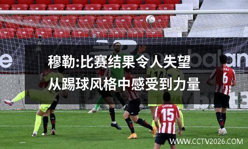 穆勒:比赛结果令人失望 从踢球风格中感受到力量