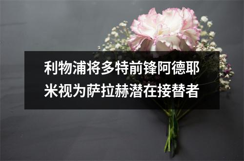 利物浦将多特前锋阿德耶米视为萨拉赫潜在接替者