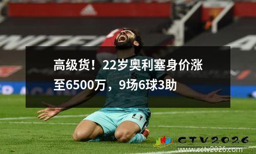 高级货！22岁奥利塞身价涨至6500万，9场6球3助
