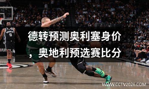 德转预测奥利塞身价，奥地利预选赛比分