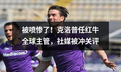 被喷惨了！克洛普任红牛全球主管，社媒被冲关评