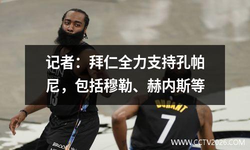 记者：拜仁全力支持孔帕尼，包括穆勒、赫内斯等