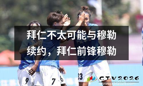 拜仁不太可能与穆勒续约，拜仁前锋穆勒