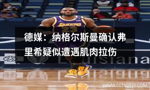 德媒：纳格尔斯曼确认弗里希疑似遭遇肌肉拉伤