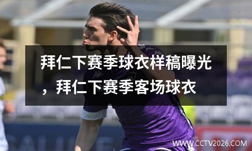 拜仁下赛季球衣样稿曝光，拜仁下赛季客场球衣