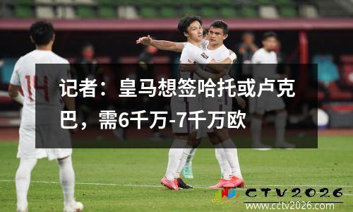 记者：皇马想签哈托或卢克巴，需6千万-7千万欧