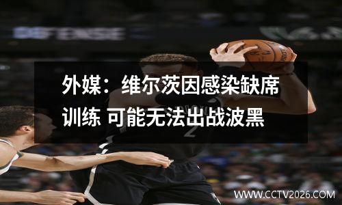 外媒：维尔茨因感染缺席训练 可能无法出战波黑