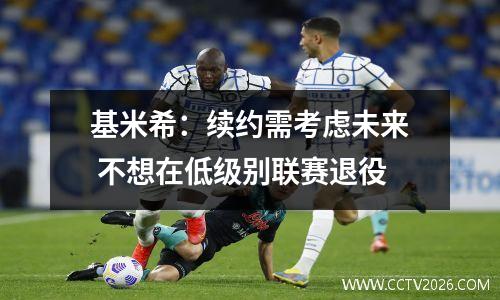 基米希：续约需考虑未来 不想在低级别联赛退役