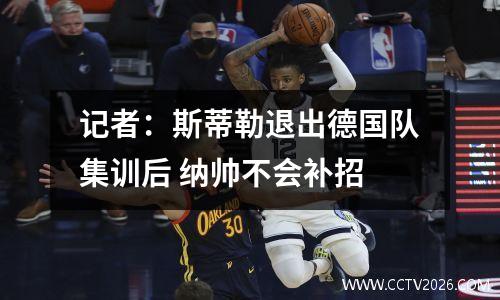 记者：斯蒂勒退出德国队集训后 纳帅不会补招