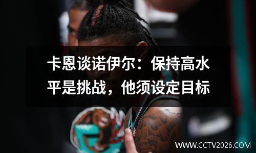 卡恩谈诺伊尔：保持高水平是挑战，他须设定目标