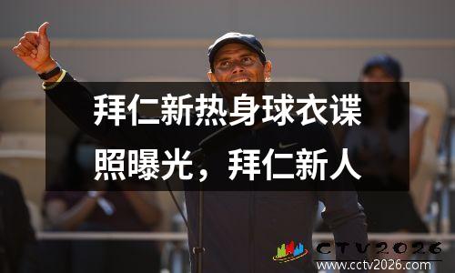 拜仁新热身球衣谍照曝光，拜仁新人