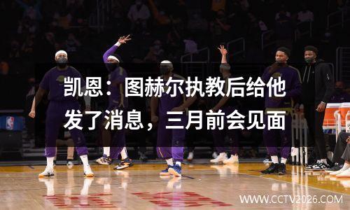 凯恩：图赫尔执教后给他发了消息，三月前会见面