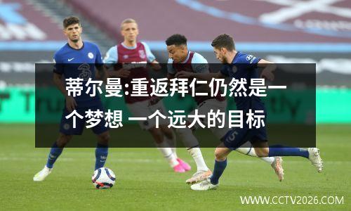 蒂尔曼:重返拜仁仍然是一个梦想 一个远大的目标