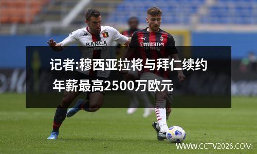 记者:穆西亚拉将与拜仁续约 年薪最高2500万欧元