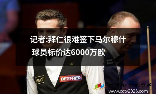 记者:拜仁很难签下马尔穆什 球员标价达6000万欧