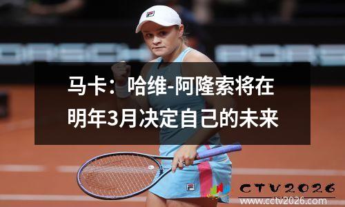 马卡：哈维-阿隆索将在明年3月决定自己的未来