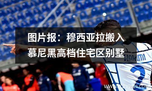 图片报：穆西亚拉搬入慕尼黑高档住宅区别墅