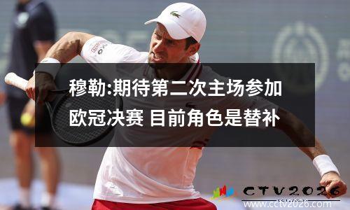 穆勒:期待第二次主场参加欧冠决赛 目前角色是替补