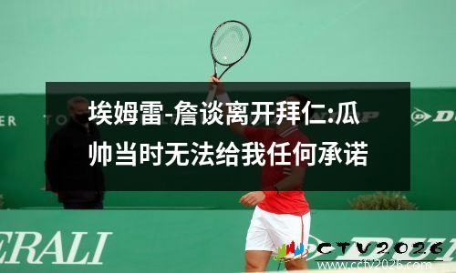 埃姆雷-詹谈离开拜仁:瓜帅当时无法给我任何承诺