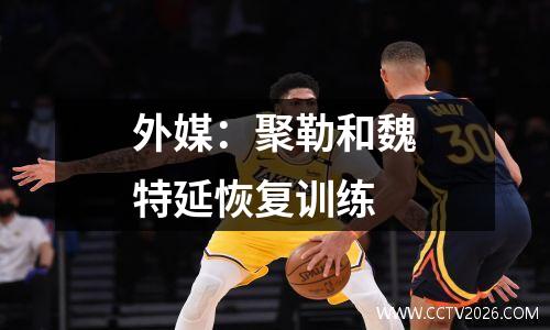 外媒：聚勒和魏特延恢复训练