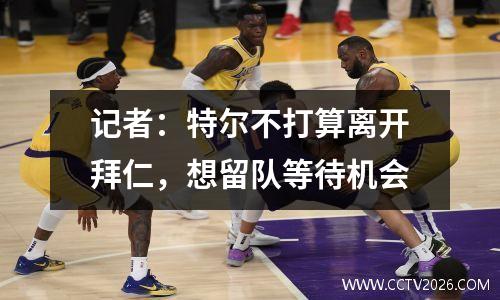 记者：特尔不打算离开拜仁，想留队等待机会