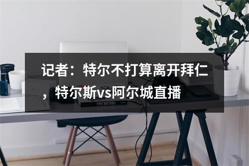 记者：特尔不打算离开拜仁，特尔斯vs阿尔城直播