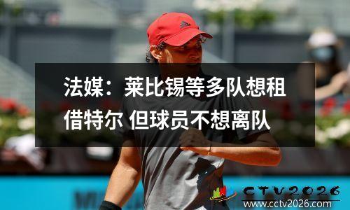 法媒：莱比锡等多队想租借特尔 但球员不想离队