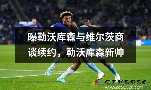 曝勒沃库森与维尔茨商谈续约，勒沃库森新帅