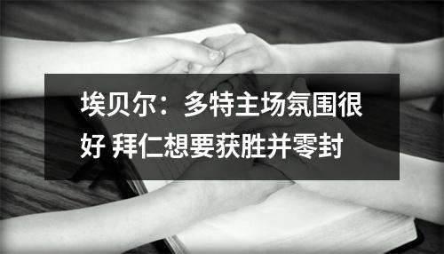埃贝尔：多特主场氛围很好 拜仁想要获胜并零封