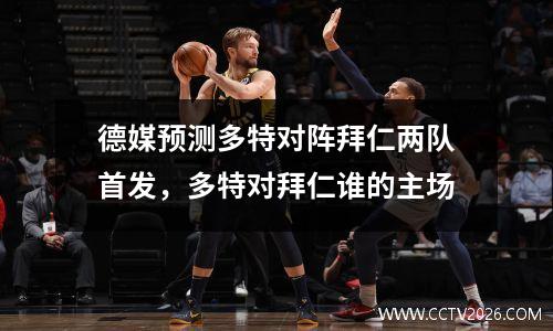 德媒预测多特对阵拜仁两队首发，多特对拜仁谁的主场