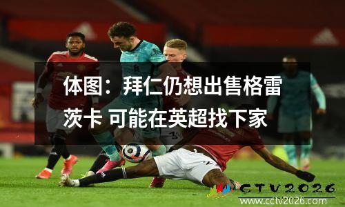 体图：拜仁仍想出售格雷茨卡 可能在英超找下家