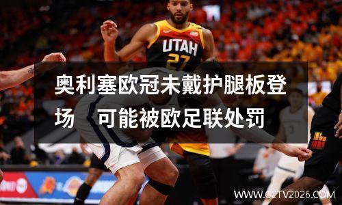 奥利塞欧冠未戴护腿板登场　可能被欧足联处罚