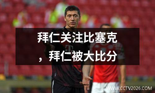 拜仁关注比塞克，拜仁被大比分