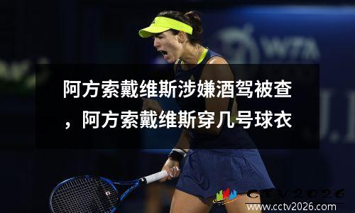 阿方索戴维斯涉嫌酒驾被查，阿方索戴维斯穿几号球衣