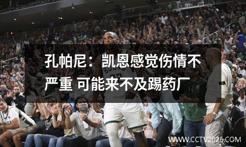 孔帕尼：凯恩感觉伤情不严重 可能来不及踢药厂