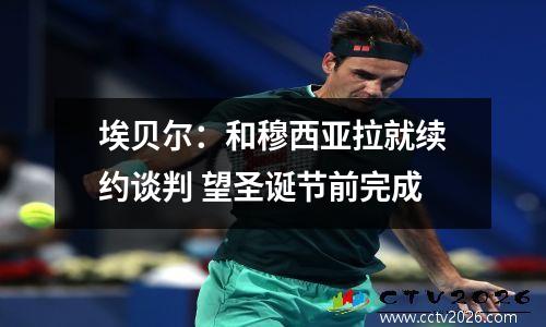 埃贝尔：和穆西亚拉就续约谈判 望圣诞节前完成