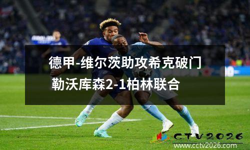 德甲-维尔茨助攻希克破门 勒沃库森2-1柏林联合