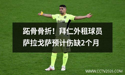 跖骨骨折！拜仁外租球员萨拉戈萨预计伤缺2个月