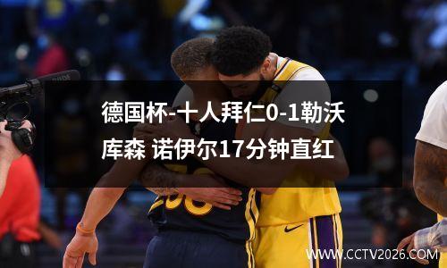 德国杯-十人拜仁0-1勒沃库森 诺伊尔17分钟直红