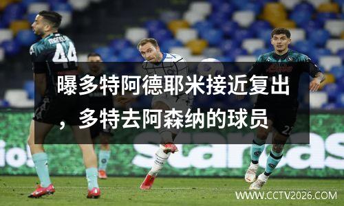 曝多特阿德耶米接近复出，多特去阿森纳的球员