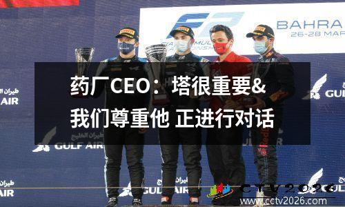药厂CEO：塔很重要&我们尊重他 正进行对话