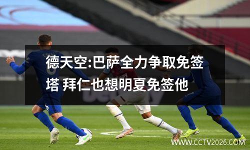 德天空:巴萨全力争取免签塔 拜仁也想明夏免签他
