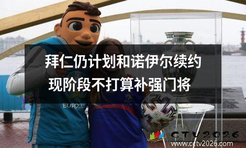 拜仁仍计划和诺伊尔续约 现阶段不打算补强门将